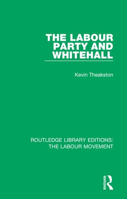 The Labour Party and Whitehall by Theakston, Kevin