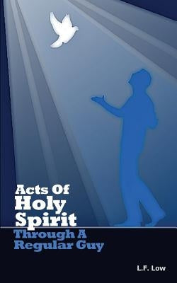 Acts of Holy Spirit Through A Regular Guy: Reporting God's Power To The Next Generation by Low, L. F.