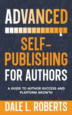 Advanced Self-Publishing for Authors: A Guide to Author Success and Platform Growth by Roberts, Dale L.