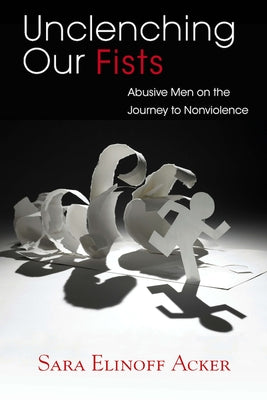 Unclenching Our Fists: Abusive Men on the Journey to Nonviolence by Acker, Sara Elinoff