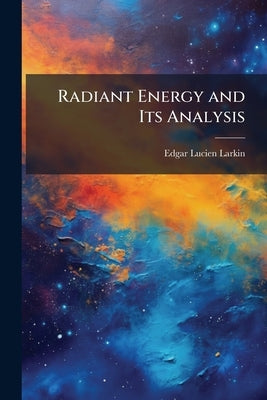 Radiant Energy and Its Analysis: Its Relation to Modern Astrophysics by Larkin, Edgar Lucien