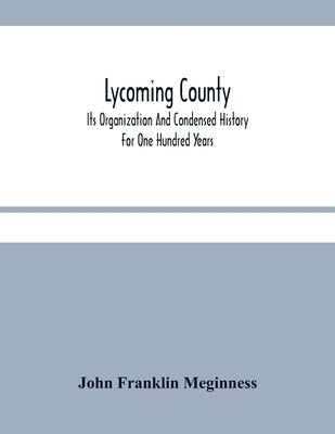 Lycoming County: Its Organization And Condensed History For One Hundred Years by Franklin Meginness, John