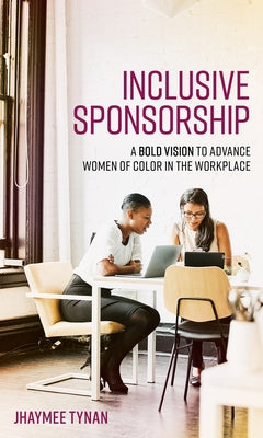 Inclusive Sponsorship: A Bold Vision to Advance Women of Color in the Workplace by Tynan, Jhaymee