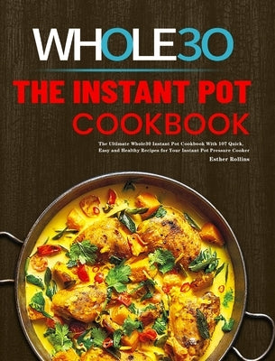 The Instant Pot Whole30 Cookbook: The Ultimate Whole30 Instant Pot Cookbook With 107 Quick, Easy and Healthy Recipes for Your Instant Pot Pressure Coo by Rollins, Esther