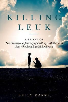 Killing Leuk: A Story of The Courageous Journey of Faith of a Mother and Son Who Both Battled Leukemia by Marre, Kelly