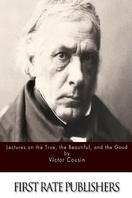 Lectures on the True, the Beautiful and the Good by Cousin, Victor