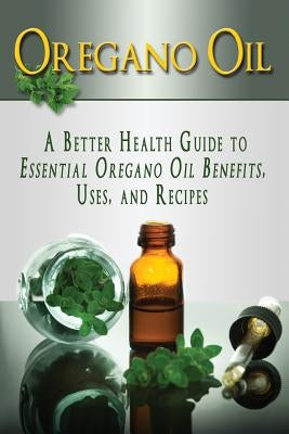 Oregano Oil: A Better Health Guide to Essential Oregano Oil Benefits, Uses, and Recipes by Aimer, Kara