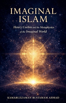 Imaginal Islam: Henry Corbin and the Metaphysics of the Imaginal World by Ahmad, Kamaruzzaman Bustamam