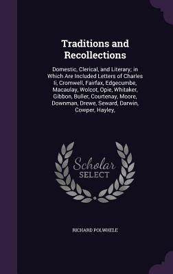 Traditions and Recollections: Domestic, Clerical, and Literary; in Which Are Included Letters of Charles Ii, Cromwell, Fairfax, Edgecumbe, Macaulay, by Polwhele, Richard