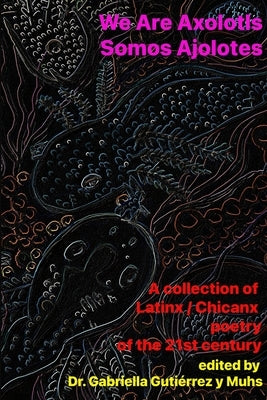 We Are Axolotls / Somos Ajolotes: A collection of Latinx / Chicanx poetry of the 21st century by Gutiérrez Y. Muhs, Gabriella