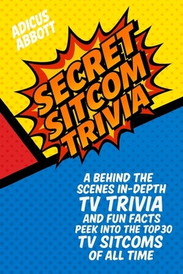 Secret Sitcom Trivia: A Behind the Scenes In-Depth TV Trivia and Fun Facts Peek into the Top 30 TV Sitcoms of all Time by Abbott, Adicus