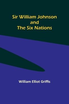Sir William Johnson and the Six Nations by Griffis, William Elliot