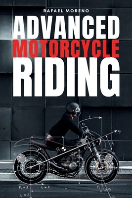 Advanced Motorcycle Riding: Ride Better, Ride Safer, Ride Smarter - Advanced Techniques and Mindset for Real Riders by Moreno Chacón, Rafael