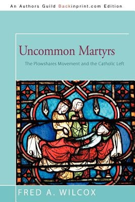 Uncommon Martyrs: The Plowshares Movement and the Catholic Left by Wilcox, Fred A.