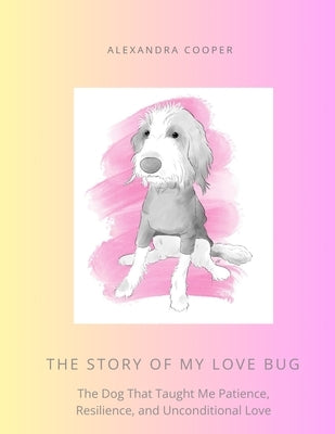 The Story of My Love Bug: The Dog That Taught Me Patience, Resilience and Unconditional Love by Cooper, Alexandra