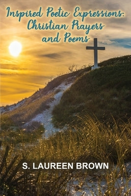 Inspired Poetic Expressions: Christian Prayers and Poems by Brown, S. Laureen