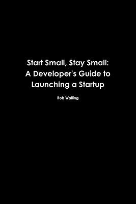 Start Small, Stay Small: A Developer's Guide to Launching a Startup by Taber, Mike