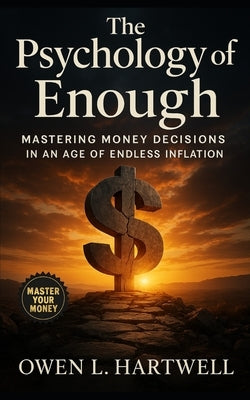 The Psychology of Enough: Mastering Money Decisions in an Age of Endless Inflation: Defining Sufficiency, Resisting Panic, and Building Resilient Fina by Hartwell, Owen L.
