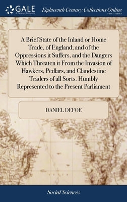 A Brief State of the Inland or Home Trade, of England; and of the Oppressions it Suffers, and the Dangers Which Threaten it From the Invasion of Hawke by Defoe, Daniel