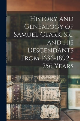 History and Genealogy of Samuel Clark, Sr., and his Descendants From 1636-1892 - 256 Years by Anonymous