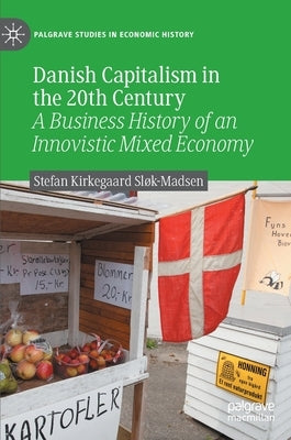 Danish Capitalism in the 20th Century: A Business History of an Innovistic Mixed Economy by Sløk-Madsen, Stefan Kirkegaard
