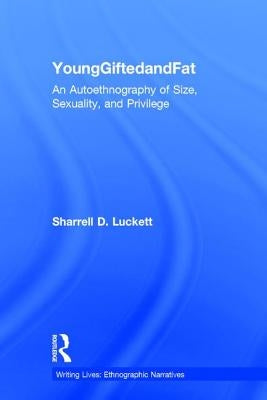 Younggiftedandfat: An Autoethnography of Size, Sexuality, and Privilege by Luckett, Sharrell D.