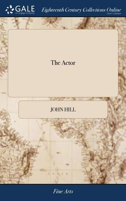 The Actor: A Treatise on the art of Playing. Interspersed With Theatrical Anecdotes, Critical Remarks on Plays, and Occasional Observations on Audienc by Hill, John