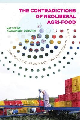Contradictions of Neoliberal Agri-Food: Corporations, Resistance, and Disasters in Japan by Sekine, Kae