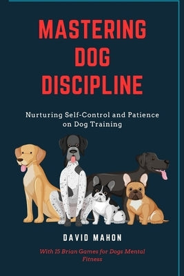 Mastering Dog Discipline: Nurturing Self-Control and Patience on Dog Training by Mahon, David