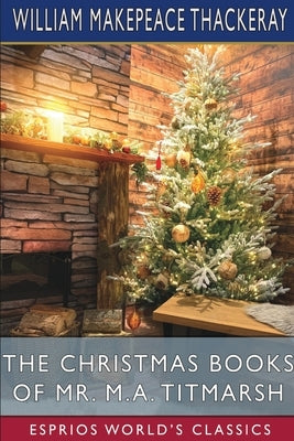 The Christmas Books of Mr. M. A. Titmarsh (Esprios Classics) by Thackeray, William Makepeace