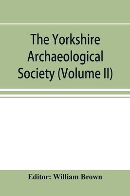 The Yorkshire Archaeological Society; Record Series Volume XXII for the year 1897; Yorkshire inquisitions (Volume II) by Brown, William
