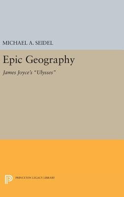 Epic Geography: James Joyce's Ulysses by Seidel, Michael A.