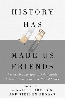 History Has Made Us Friends: Reassessing the Special Relationship Between Canada and the United States by Abelson, Donald E.