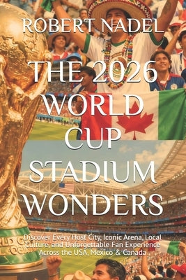 The 2026 World Cup Stadium Wonders: Discover Every Host City, Iconic Arena, Local Culture, and Unforgettable Fan Experience Across the USA, Mexico & C by Nadel, Robert