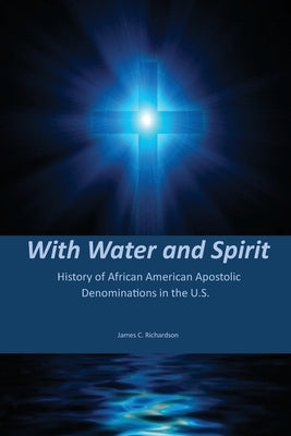 With Water and Spirit: History of African American Apostolic Denominations In the U.S. by Richardson, James C.