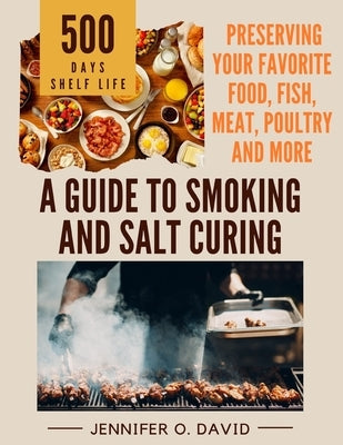A Guide To Smoking and Salt Curing For Beginners: Preserving Your Favorite Food, Fish, Meat and More by O. David, Jennifer