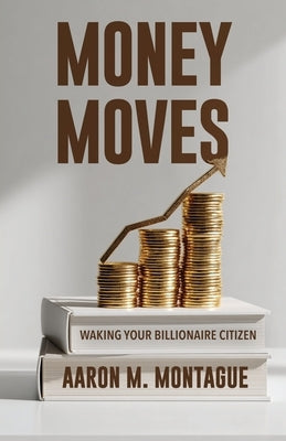 Money Moves: Waking Your Billionaire Citizen by Montague, Aaron M.