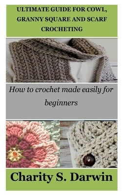 Ultimate Guide for Cowl, Granny Square and Scarf Crocheting: How to crochet made easily for beginners by Darwin, Charity S.