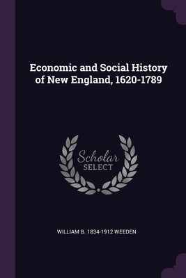 Economic and Social History of New England, 1620-1789 by Weeden, William B. 1834-1912