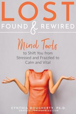 Lost Found & Rewired: Mind Tools to Shift You from Stressed and Frazzled to Calm and Vital by Dougherty Ph. D., Cynthia