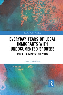 Everyday Fears of Legal Immigrants with Undocumented Spouses: Under U.S. Immigration Policy by Michalikova, Nina