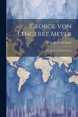 George von Lengerke Meyer; his Life and Public Services by Howe, M. a. De Wolfe