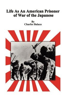 Life As An American Prisoner of War of the Japanese by Balaza, Charles