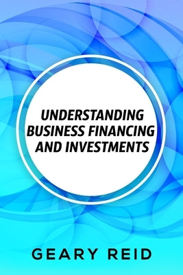 Understanding Business Financing and Investments: By estimating their costs and effectively managing their finances, entrepreneurs should be able to a by Reid, Geary