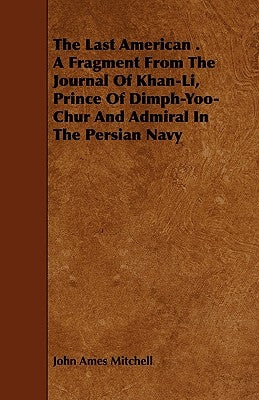 The Last American . A Fragment From The Journal Of Khan-Li, Prince Of Dimph-Yoo-Chur And Admiral In The Persian Navy by Mitchell, John Ames