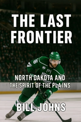The Last Frontier: North Dakota and the Spirit of the Plains by Johns, Bill