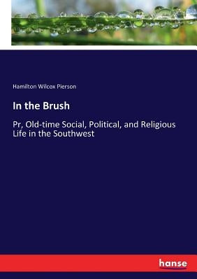 In the Brush: Pr, Old-time Social, Political, and Religious Life in the Southwest by Pierson, Hamilton Wilcox