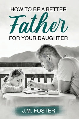 How to be a Better Dad for your Daughter by Foster, J. M.