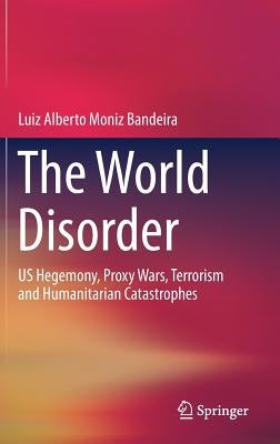 The World Disorder: Us Hegemony, Proxy Wars, Terrorism and Humanitarian Catastrophes by Moniz Bandeira, Luiz Alberto