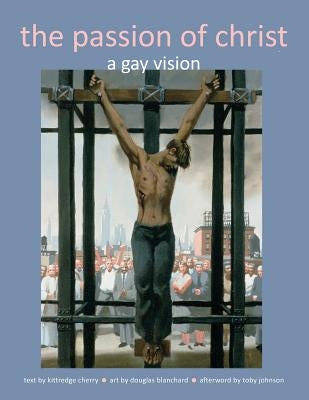 The Passion of Christ: A Gay Vision by Cherry, Kittredge